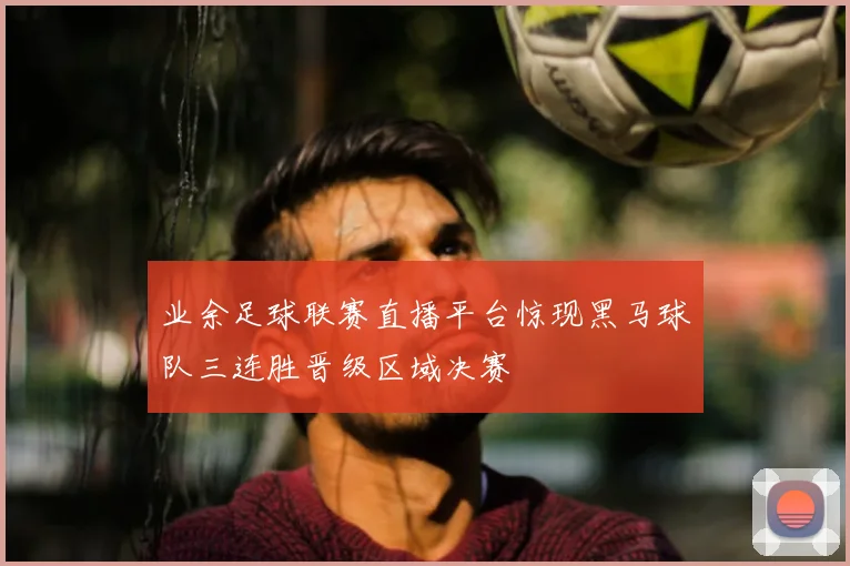 业余足球联赛直播平台惊现黑马球队三连胜晋级区域决赛