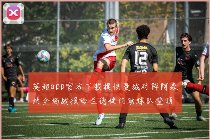 英超app官方下载提供曼城对阵阿森纳全场战报哈兰德破门助球队登顶