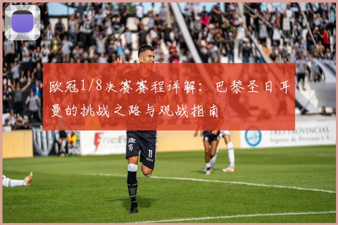 欧冠1/8决赛赛程详解:巴黎圣日耳曼的挑战之路与观战指南