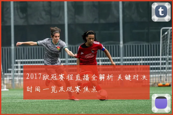 2017欧冠赛程直播全解析 关键对决时间一览及观赛焦点