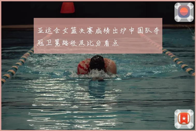 亚运会女篮决赛成绩出炉中国队夺冠卫冕路径及比分看点