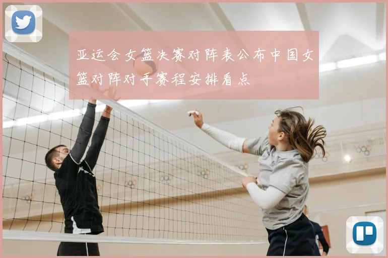 亚运会女篮决赛对阵表公布中国女篮对阵对手赛程安排看点