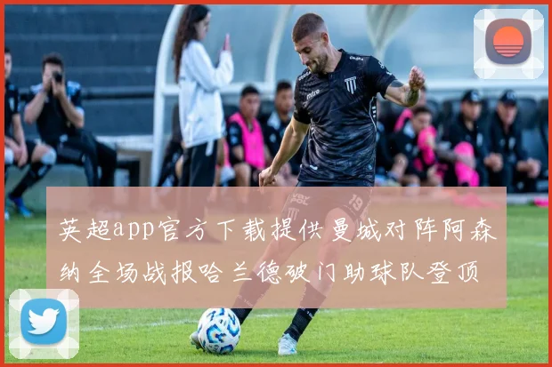 英超app官方下载提供曼城对阵阿森纳全场战报哈兰德破门助球队登顶