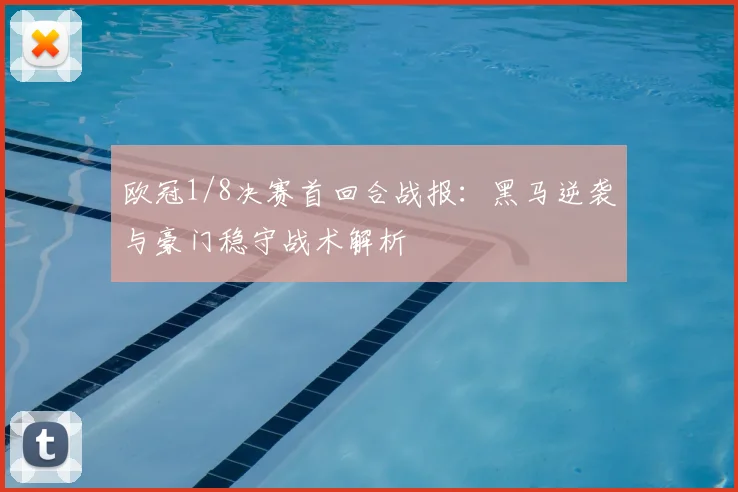 欧冠1/8决赛首回合战报:黑马逆袭与豪门稳守战术解析
