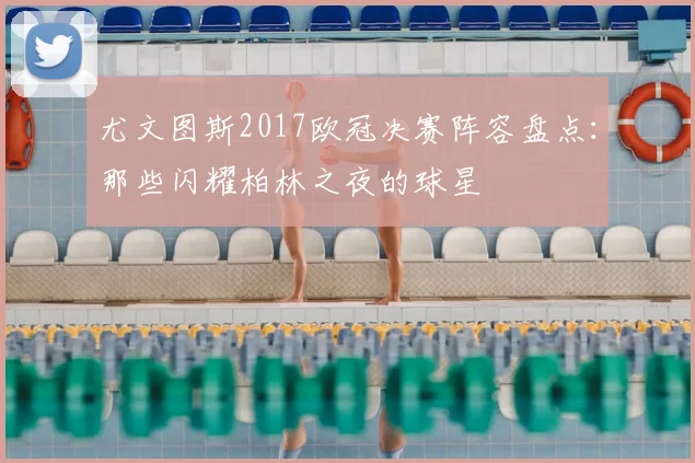 尤文图斯2017欧冠决赛阵容盘点:那些闪耀柏林之夜的球星