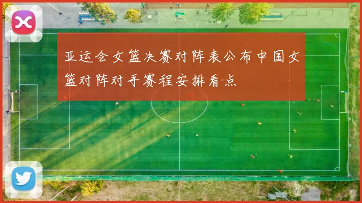 亚运会女篮决赛对阵表公布中国女篮对阵对手赛程安排看点